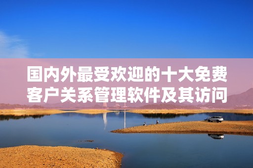 国内外最受欢迎的十大免费客户关系管理软件及其访问链接分享