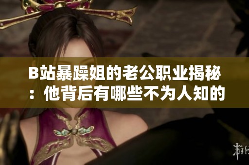 B站暴躁姐的老公职业揭秘：他背后有哪些不为人知的故事