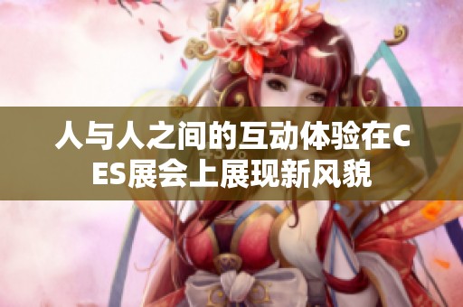 人与人之间的互动体验在CES展会上展现新风貌