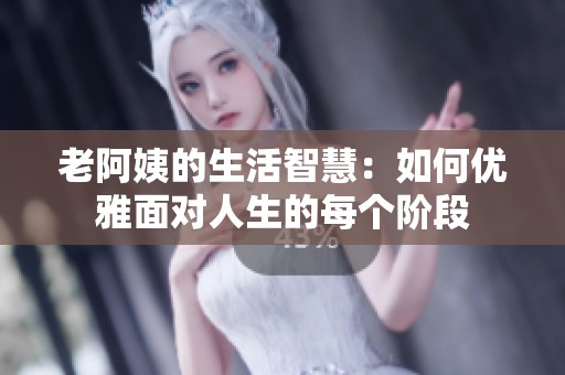 老阿姨的生活智慧：如何优雅面对人生的每个阶段