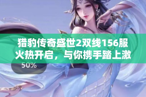 猎豹传奇盛世2双线156服火热开启，与你携手踏上激战之旅，共享刺激战斗盛宴