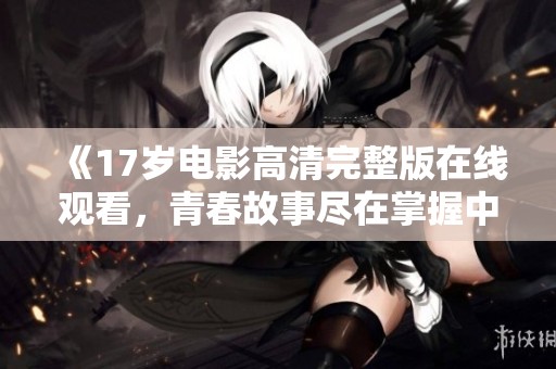 《17岁电影高清完整版在线观看，青春故事尽在掌握中》