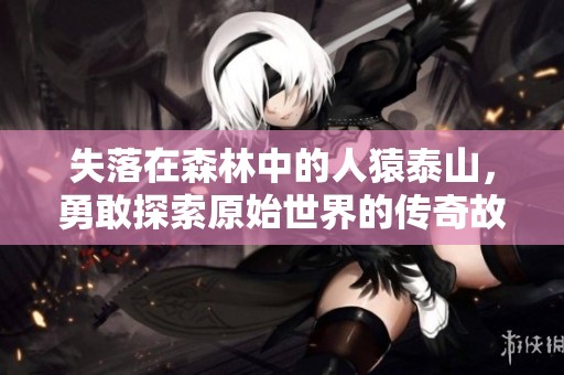 失落在森林中的人猿泰山，勇敢探索原始世界的传奇故事