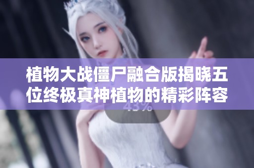植物大战僵尸融合版揭晓五位终极真神植物的精彩阵容 免费在线收听攻略分享