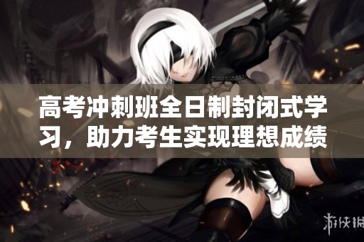 高考冲刺班全日制封闭式学习，助力考生实现理想成绩