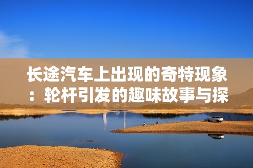 长途汽车上出现的奇特现象：轮杆引发的趣味故事与探讨