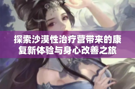 探索沙漠性治疗营带来的康复新体验与身心改善之旅