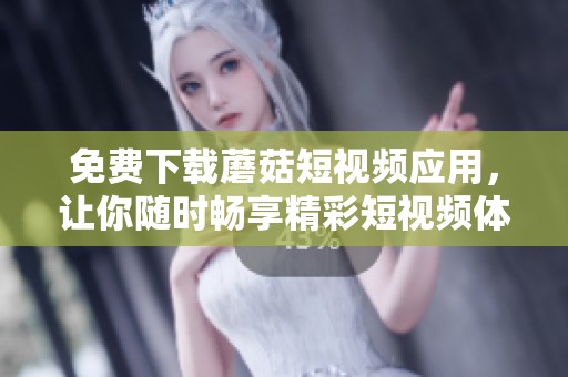 免费下载蘑菇短视频应用，让你随时畅享精彩短视频体验