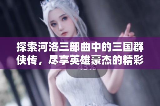 探索河洛三部曲中的三国群侠传，尽享英雄豪杰的精彩冒险与丰富剧情
