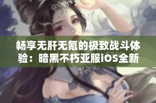 畅享无肝无氪的极致战斗体验：暗黑不朽亚服iOS全新赛季开启全新冒险之旅