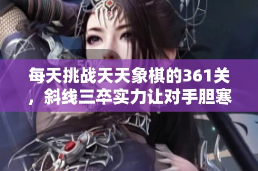 每天挑战天天象棋的361关，斜线三卒实力让对手胆寒的游戏体验