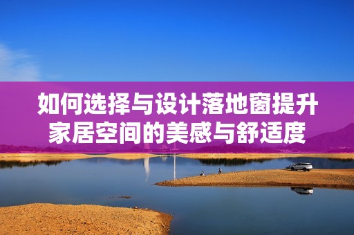 如何选择与设计落地窗提升家居空间的美感与舒适度