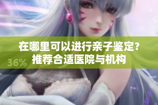在哪里可以进行亲子鉴定？推荐合适医院与机构
