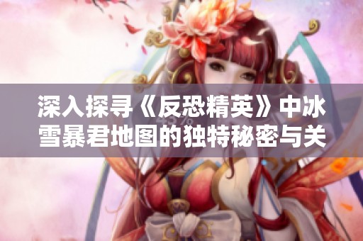 深入探寻《反恐精英》中冰雪暴君地图的独特秘密与关卡设计挑战