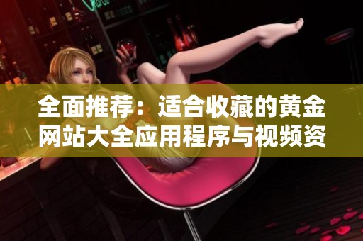 全面推荐：适合收藏的黄金网站大全应用程序与视频资源分享