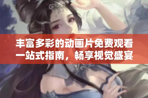 丰富多彩的动画片免费观看一站式指南，畅享视觉盛宴