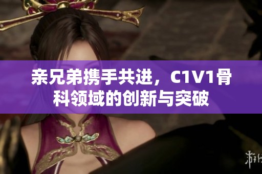 亲兄弟携手共进，C1V1骨科领域的创新与突破