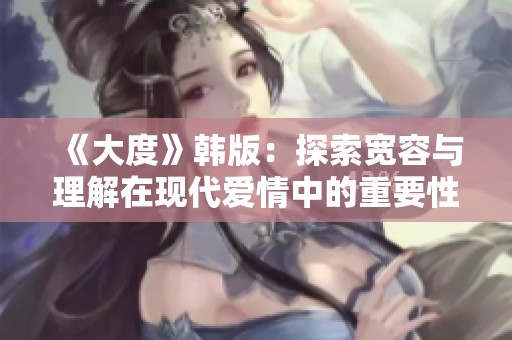 《大度》韩版：探索宽容与理解在现代爱情中的重要性