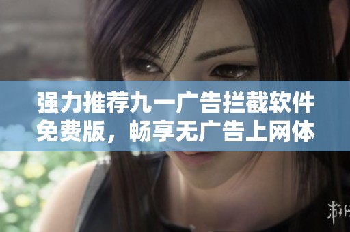 强力推荐九一广告拦截软件免费版，畅享无广告上网体验