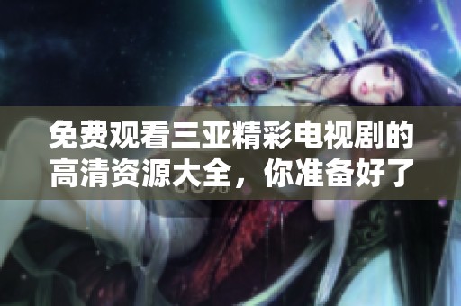 免费观看三亚精彩电视剧的高清资源大全，你准备好了吗