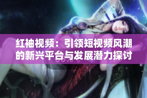 红袖视频：引领短视频风潮的新兴平台与发展潜力探讨