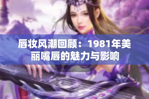 唇妆风潮回顾：1981年美丽嘴唇的魅力与影响