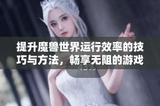 提升魔兽世界运行效率的技巧与方法，畅享无阻的游戏乐趣与体验