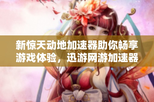 新惊天动地加速器助你畅享游戏体验，迅游网游加速器如何提升网络速度和稳定性
