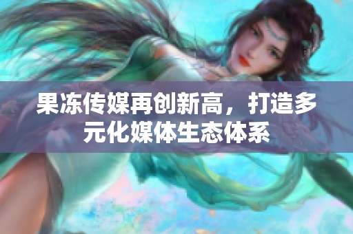 果冻传媒再创新高，打造多元化媒体生态体系