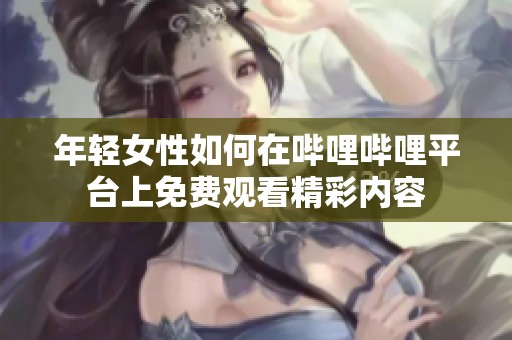 年轻女性如何在哔哩哔哩平台上免费观看精彩内容