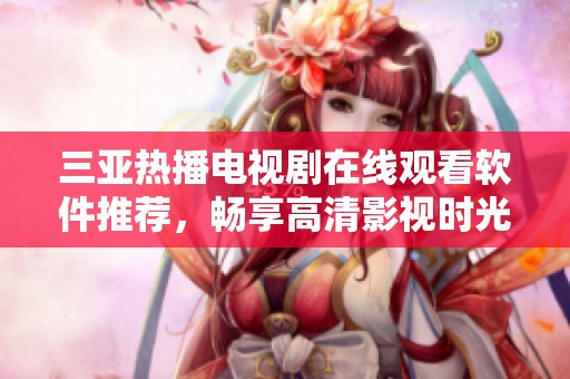 三亚热播电视剧在线观看软件推荐，畅享高清影视时光