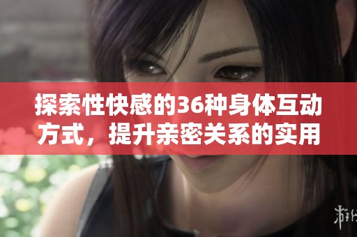 探索性快感的36种身体互动方式，提升亲密关系的实用指南