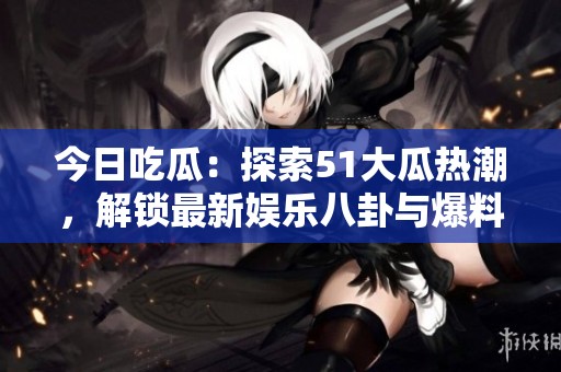 今日吃瓜：探索51大瓜热潮，解锁最新娱乐八卦与爆料内幕