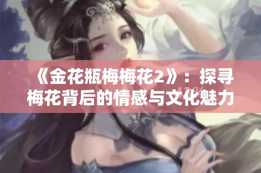 《金花瓶梅梅花2》：探寻梅花背后的情感与文化魅力之旅