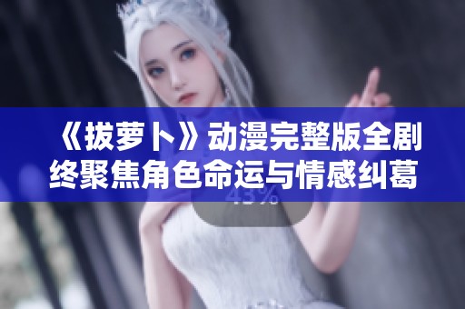 《拔萝卜》动漫完整版全剧终聚焦角色命运与情感纠葛大揭秘