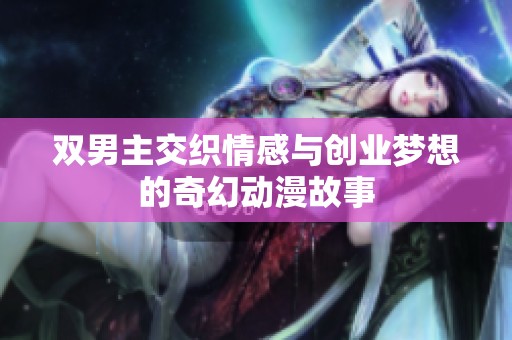 双男主交织情感与创业梦想的奇幻动漫故事
