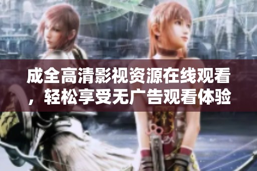 成全高清影视资源在线观看，轻松享受无广告观看体验