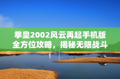 拳皇2002风云再起手机版全方位攻略，揭秘无限战斗的成功秘诀与技巧