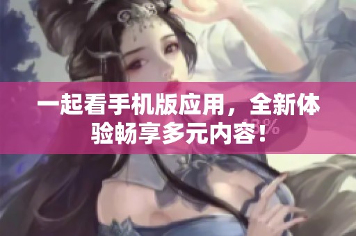 一起看手机版应用，全新体验畅享多元内容！
