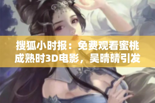 搜狐小时报：免费观看蜜桃成熟时3D电影，吴晴晴引发热议的背后故事