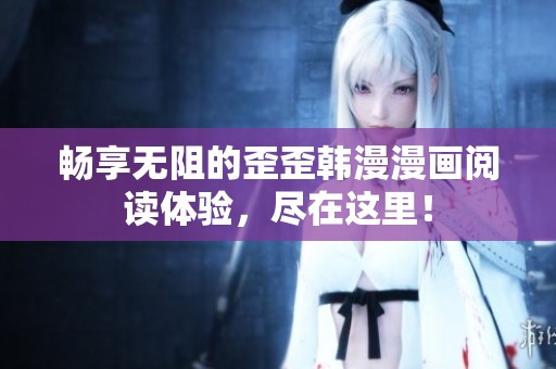 畅享无阻的歪歪韩漫漫画阅读体验，尽在这里！