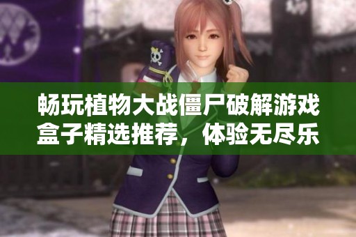 畅玩植物大战僵尸破解游戏盒子精选推荐，体验无尽乐趣与激烈挑战之旅
