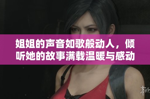 姐姐的声音如歌般动人，倾听她的故事满载温暖与感动