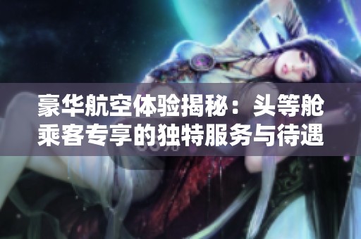 豪华航空体验揭秘：头等舱乘客专享的独特服务与待遇