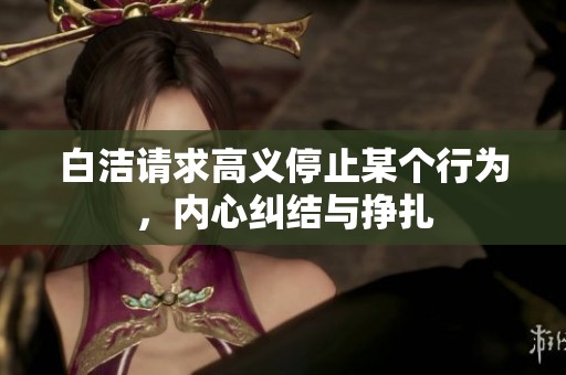 白洁请求高义停止某个行为，内心纠结与挣扎
