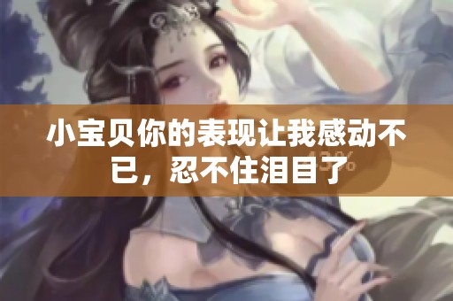 小宝贝你的表现让我感动不已，忍不住泪目了
