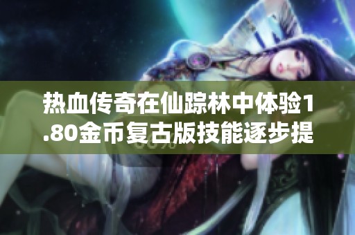 热血传奇在仙踪林中体验1.80金币复古版技能逐步提升至15级的乐趣与挑战