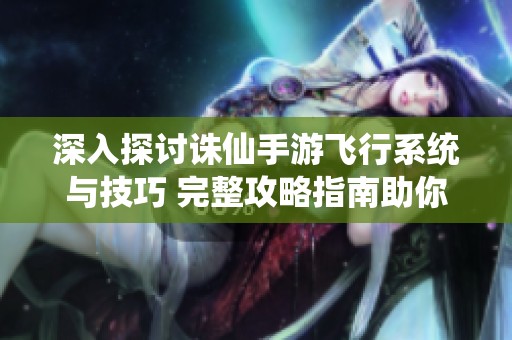 深入探讨诛仙手游飞行系统与技巧 完整攻略指南助你畅游天际