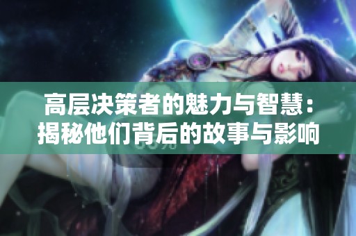高层决策者的魅力与智慧：揭秘他们背后的故事与影响力