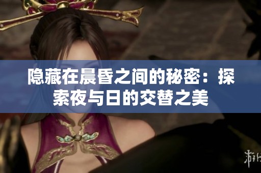 隐藏在晨昏之间的秘密：探索夜与日的交替之美